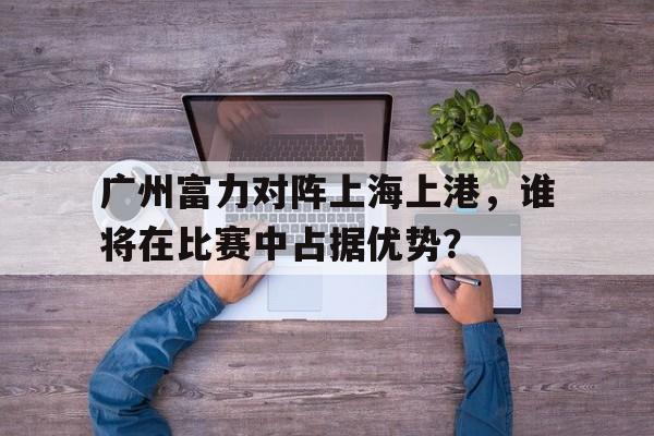 多米全站APP-广州富力vs广州恒大历史战绩